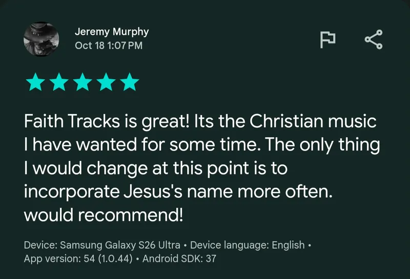 Google Play review by Jeremy Murphy, 5 stars, Oct 18: “Faith Tracks is great! Its the Christian music I have wanted for some time. The only thing I would change at this point is to incorporate Jesus's name more often. would recommend!”